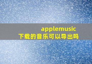 applemusic下载的音乐可以导出吗