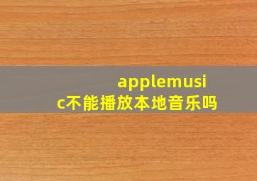 applemusic不能播放本地音乐吗