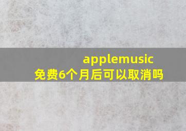 applemusic免费6个月后可以取消吗