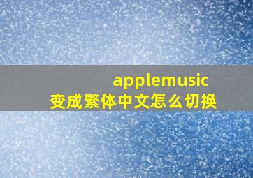 applemusic变成繁体中文怎么切换