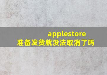 applestore准备发货就没法取消了吗