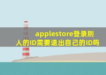 applestore登录别人的ID需要退出自己的ID吗