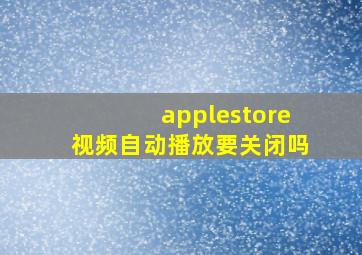 applestore视频自动播放要关闭吗