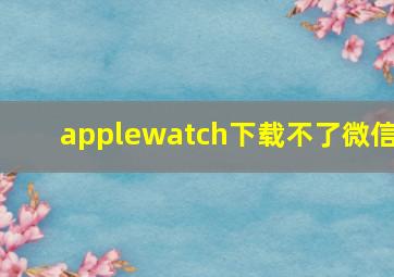 applewatch下载不了微信