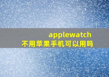 applewatch不用苹果手机可以用吗