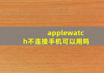 applewatch不连接手机可以用吗