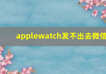 applewatch发不出去微信