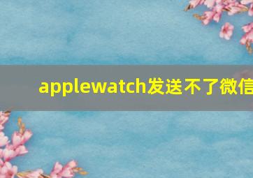 applewatch发送不了微信