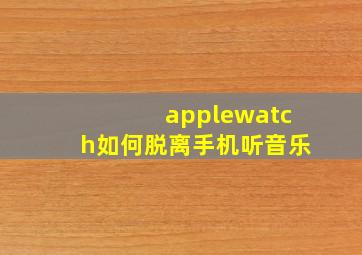 applewatch如何脱离手机听音乐