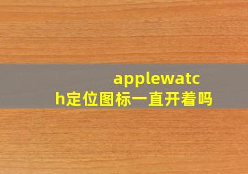 applewatch定位图标一直开着吗