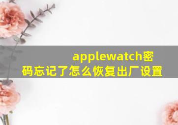 applewatch密码忘记了怎么恢复出厂设置