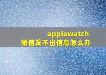 applewatch微信发不出信息怎么办