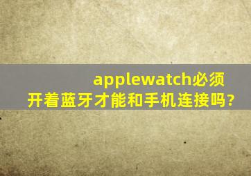 applewatch必须开着蓝牙才能和手机连接吗?