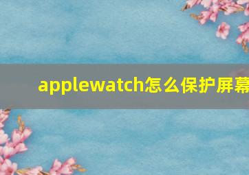 applewatch怎么保护屏幕