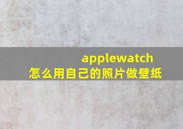 applewatch怎么用自己的照片做壁纸