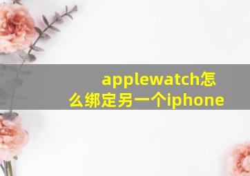 applewatch怎么绑定另一个iphone