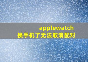 applewatch换手机了无法取消配对