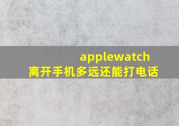 applewatch离开手机多远还能打电话