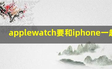 applewatch要和iphone一起用吗