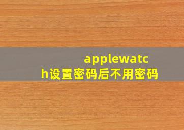 applewatch设置密码后不用密码