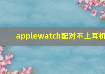 applewatch配对不上耳机