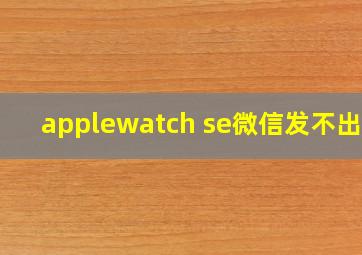 applewatch se微信发不出去