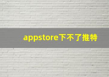 appstore下不了推特