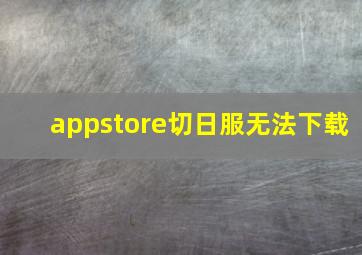 appstore切日服无法下载