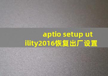 aptio setup utility2016恢复出厂设置