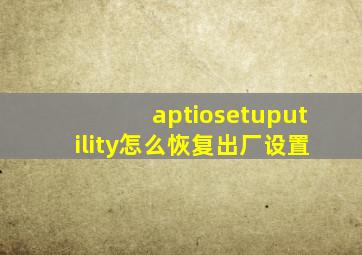 aptiosetuputility怎么恢复出厂设置