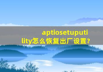 aptiosetuputility怎么恢复出厂设置?