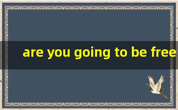 are you going to be free tomorrow翻译