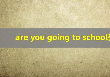 are you going to school翻译