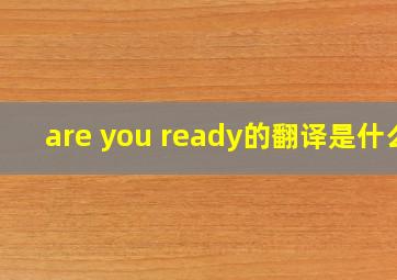 are you ready的翻译是什么