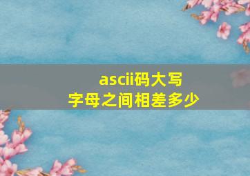 ascii码大写字母之间相差多少