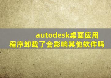 autodesk桌面应用程序卸载了会影响其他软件吗