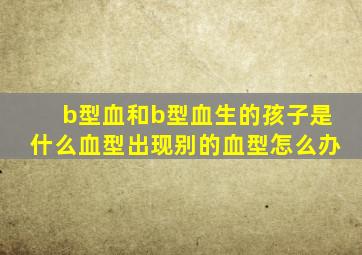 b型血和b型血生的孩子是什么血型出现别的血型怎么办