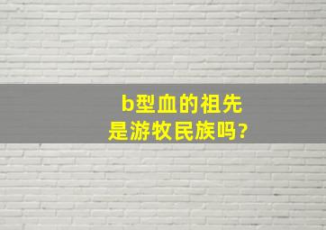 b型血的祖先是游牧民族吗?