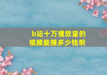 b站十万播放量的视频能赚多少钱啊