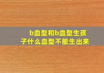 b血型和b血型生孩子什么血型不能生出来