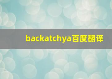 backatchya百度翻译