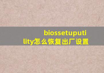 biossetuputility怎么恢复出厂设置