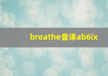 breathe音译ab6ix