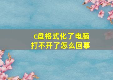 c盘格式化了电脑打不开了怎么回事