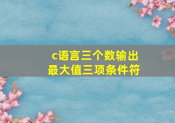 c语言三个数输出最大值三项条件符