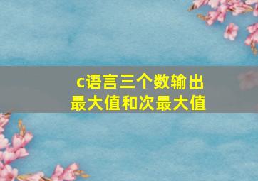 c语言三个数输出最大值和次最大值