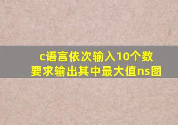 c语言依次输入10个数 要求输出其中最大值ns图