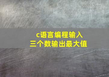 c语言编程输入三个数输出最大值