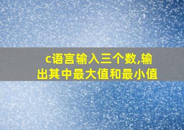 c语言输入三个数,输出其中最大值和最小值