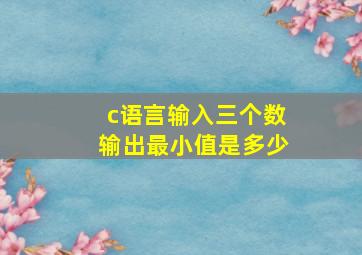 c语言输入三个数输出最小值是多少